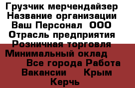 Грузчик-мерчендайзер › Название организации ­ Ваш Персонал, ООО › Отрасль предприятия ­ Розничная торговля › Минимальный оклад ­ 12 000 - Все города Работа » Вакансии   . Крым,Керчь